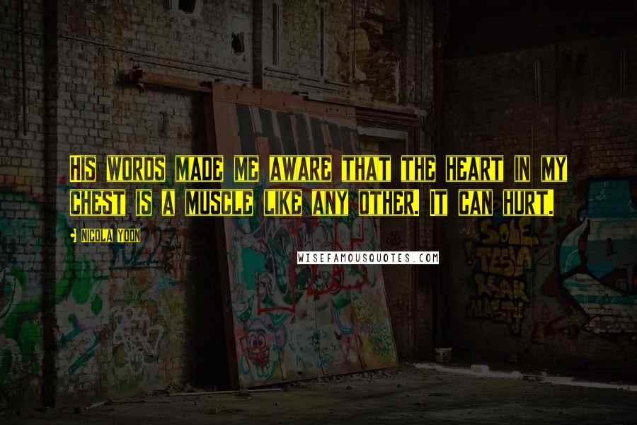 Nicola Yoon Quotes: His words made me aware that the heart in my chest is a muscle like any other. It can hurt.