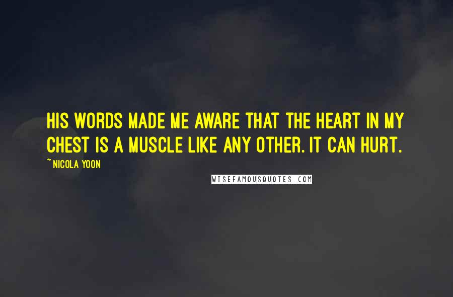 Nicola Yoon Quotes: His words made me aware that the heart in my chest is a muscle like any other. It can hurt.