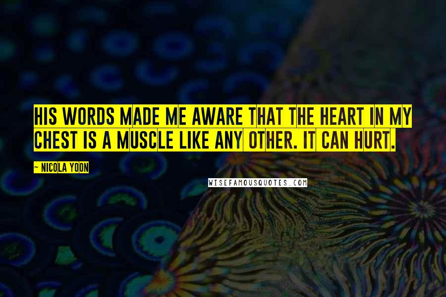 Nicola Yoon Quotes: His words made me aware that the heart in my chest is a muscle like any other. It can hurt.