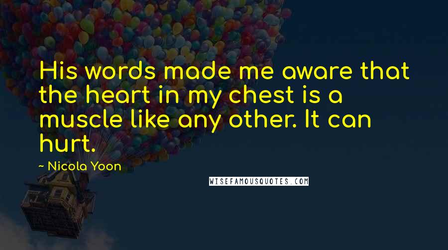 Nicola Yoon Quotes: His words made me aware that the heart in my chest is a muscle like any other. It can hurt.