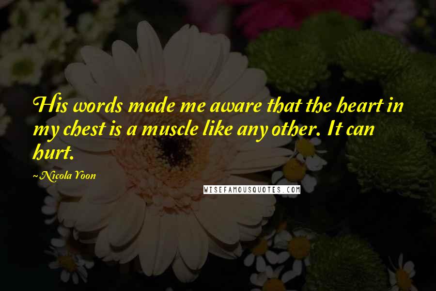 Nicola Yoon Quotes: His words made me aware that the heart in my chest is a muscle like any other. It can hurt.