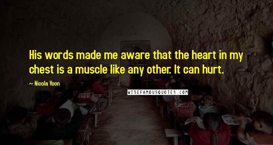 Nicola Yoon Quotes: His words made me aware that the heart in my chest is a muscle like any other. It can hurt.