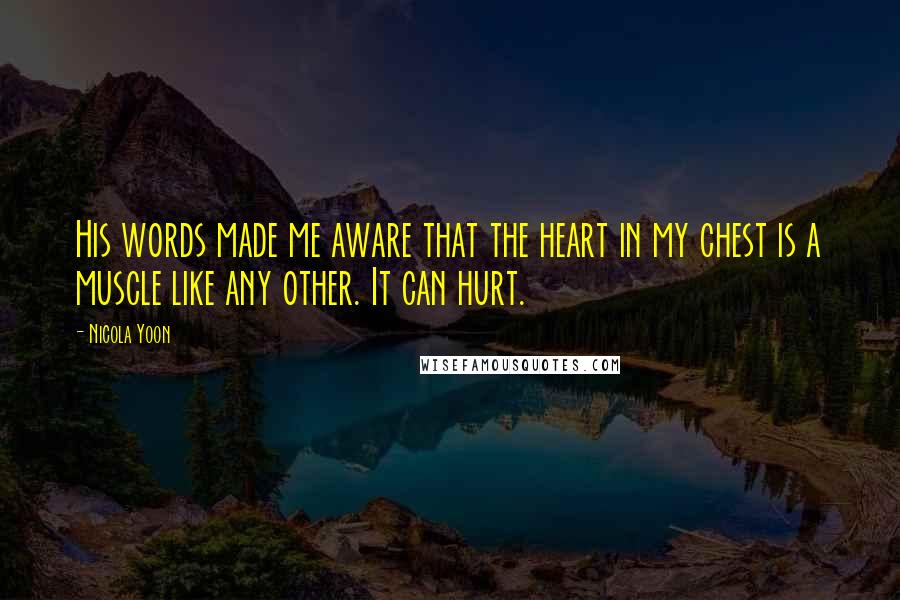 Nicola Yoon Quotes: His words made me aware that the heart in my chest is a muscle like any other. It can hurt.