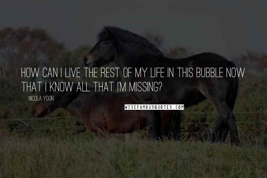 Nicola Yoon Quotes: How can I live the rest of my life in this bubble now that I know all that I'm missing?