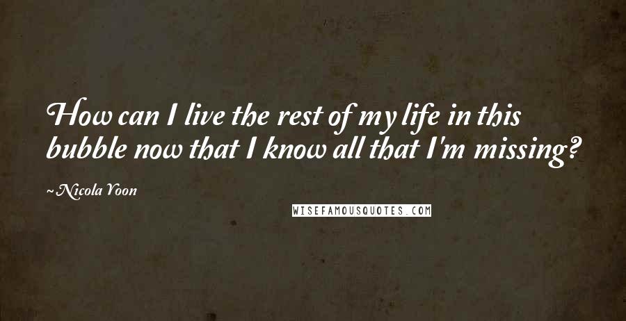 Nicola Yoon Quotes: How can I live the rest of my life in this bubble now that I know all that I'm missing?