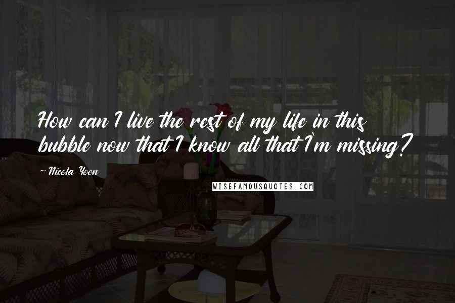 Nicola Yoon Quotes: How can I live the rest of my life in this bubble now that I know all that I'm missing?