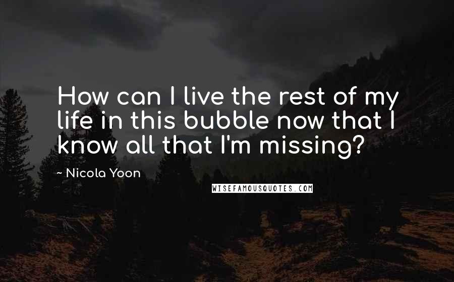 Nicola Yoon Quotes: How can I live the rest of my life in this bubble now that I know all that I'm missing?