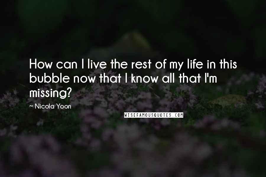 Nicola Yoon Quotes: How can I live the rest of my life in this bubble now that I know all that I'm missing?