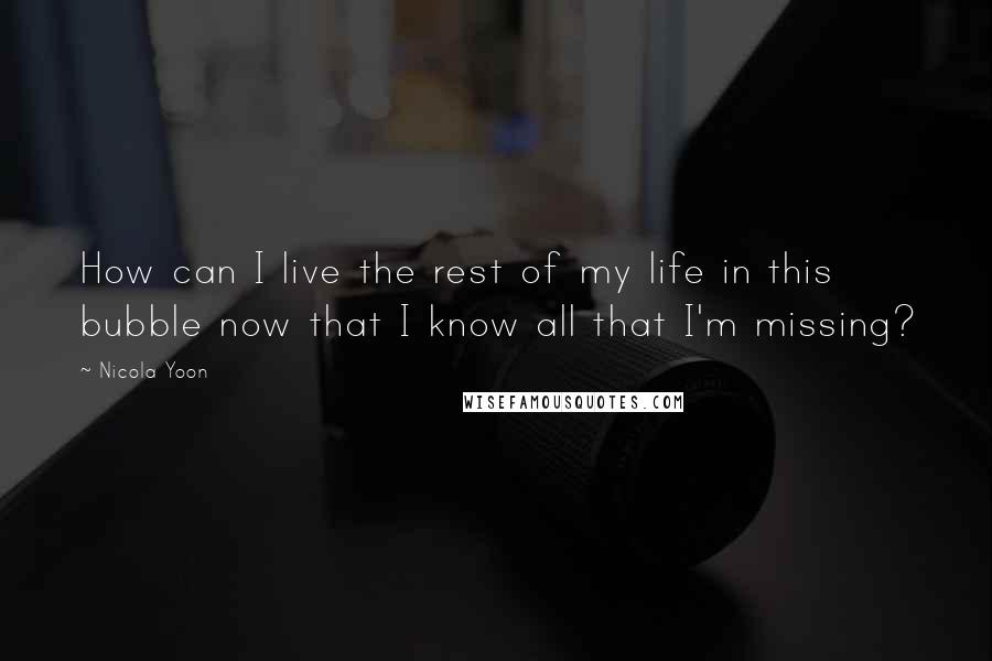 Nicola Yoon Quotes: How can I live the rest of my life in this bubble now that I know all that I'm missing?