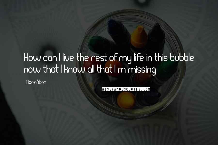 Nicola Yoon Quotes: How can I live the rest of my life in this bubble now that I know all that I'm missing?