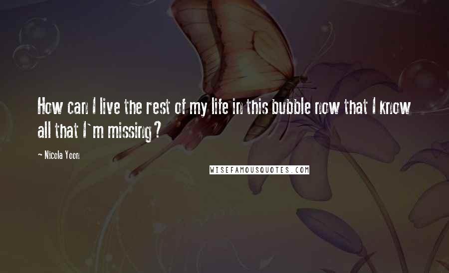 Nicola Yoon Quotes: How can I live the rest of my life in this bubble now that I know all that I'm missing?