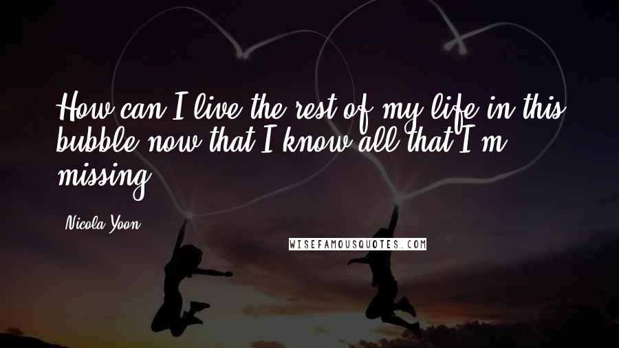 Nicola Yoon Quotes: How can I live the rest of my life in this bubble now that I know all that I'm missing?