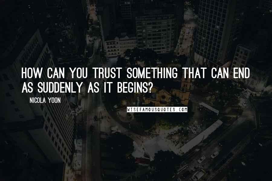 Nicola Yoon Quotes: How can you trust something that can end as suddenly as it begins?