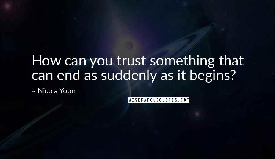 Nicola Yoon Quotes: How can you trust something that can end as suddenly as it begins?