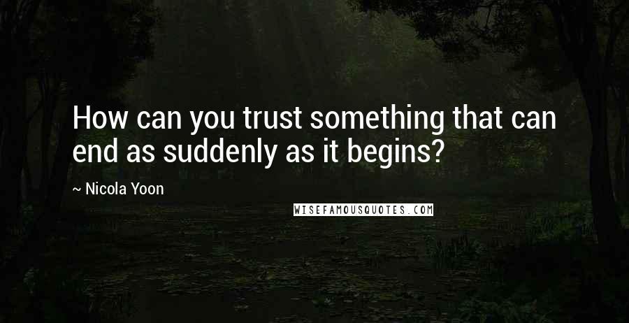 Nicola Yoon Quotes: How can you trust something that can end as suddenly as it begins?