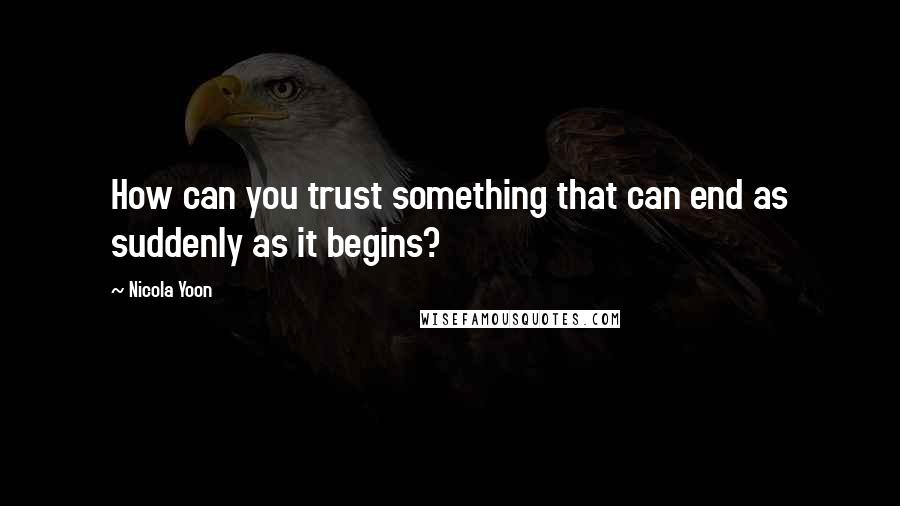 Nicola Yoon Quotes: How can you trust something that can end as suddenly as it begins?