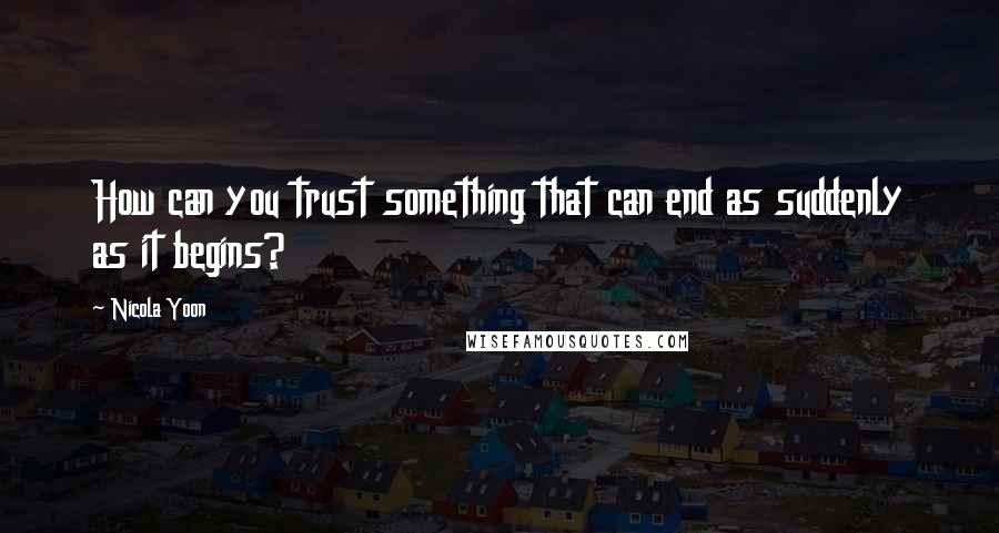 Nicola Yoon Quotes: How can you trust something that can end as suddenly as it begins?