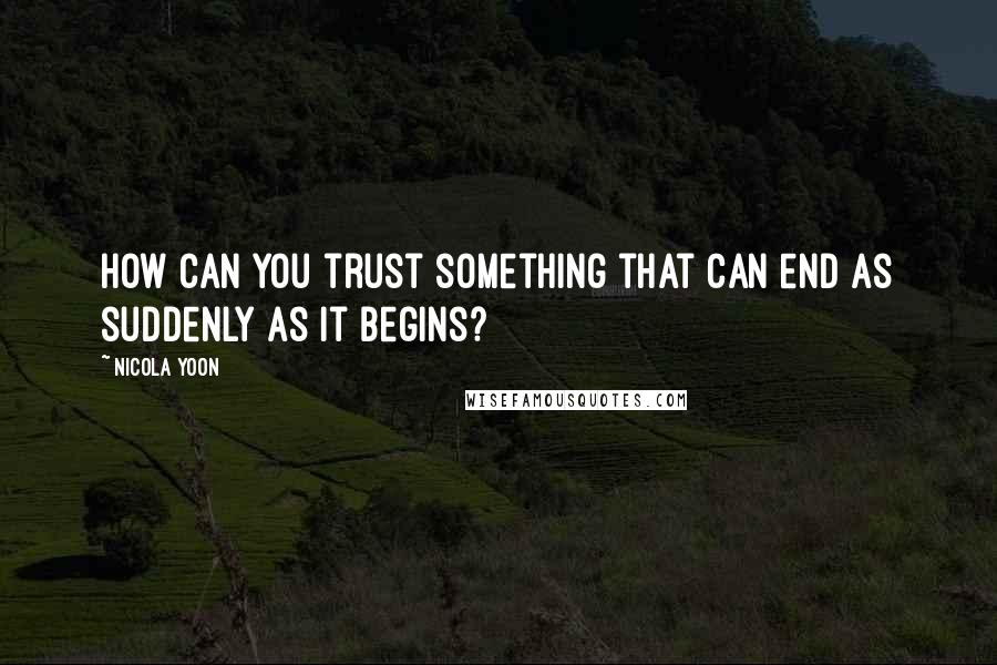 Nicola Yoon Quotes: How can you trust something that can end as suddenly as it begins?