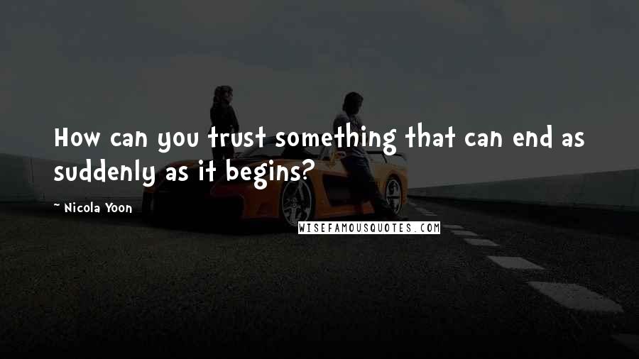 Nicola Yoon Quotes: How can you trust something that can end as suddenly as it begins?