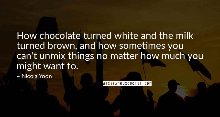 Nicola Yoon Quotes: How chocolate turned white and the milk turned brown, and how sometimes you can't unmix things no matter how much you might want to.