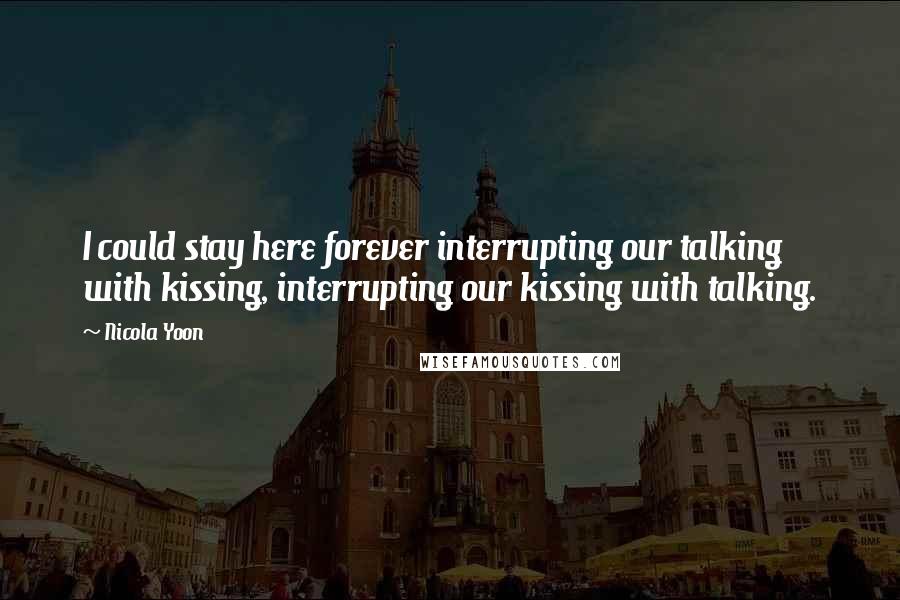 Nicola Yoon Quotes: I could stay here forever interrupting our talking with kissing, interrupting our kissing with talking.