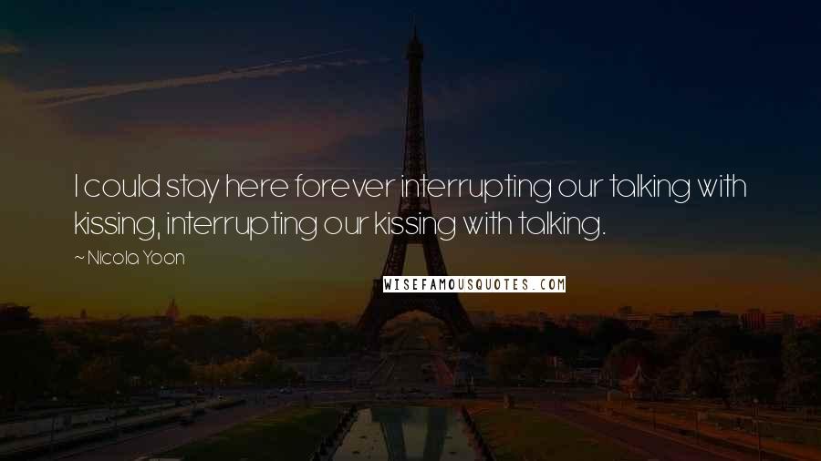 Nicola Yoon Quotes: I could stay here forever interrupting our talking with kissing, interrupting our kissing with talking.