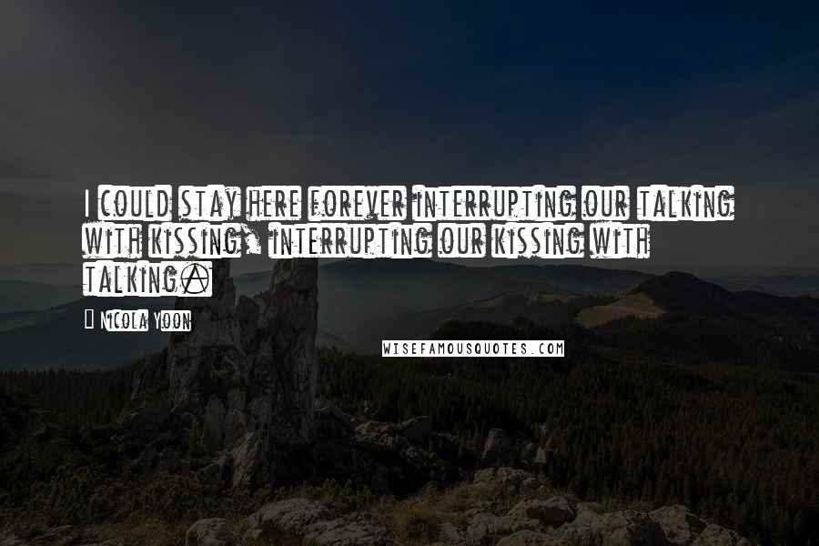 Nicola Yoon Quotes: I could stay here forever interrupting our talking with kissing, interrupting our kissing with talking.