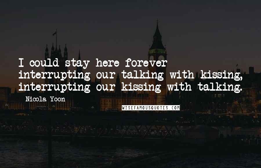 Nicola Yoon Quotes: I could stay here forever interrupting our talking with kissing, interrupting our kissing with talking.