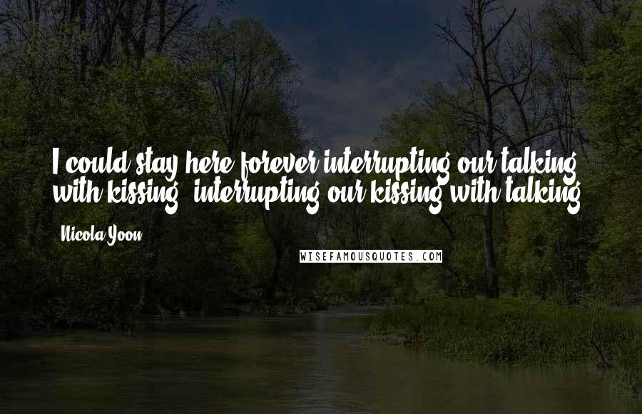 Nicola Yoon Quotes: I could stay here forever interrupting our talking with kissing, interrupting our kissing with talking.