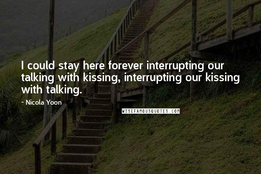 Nicola Yoon Quotes: I could stay here forever interrupting our talking with kissing, interrupting our kissing with talking.