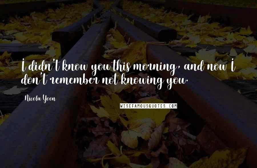 Nicola Yoon Quotes: I didn't know you this morning, and now I don't remember not knowing you.