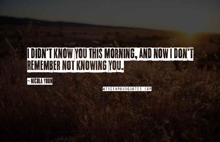 Nicola Yoon Quotes: I didn't know you this morning, and now I don't remember not knowing you.