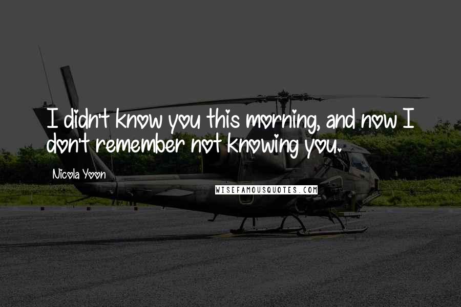 Nicola Yoon Quotes: I didn't know you this morning, and now I don't remember not knowing you.