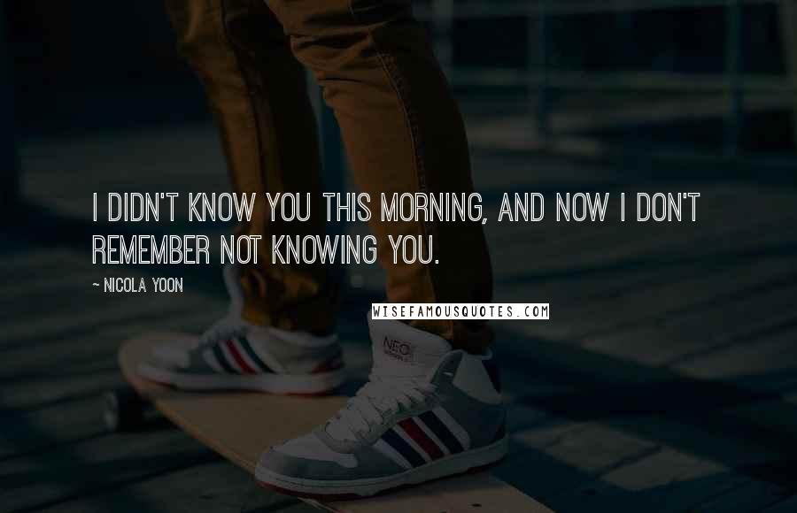 Nicola Yoon Quotes: I didn't know you this morning, and now I don't remember not knowing you.