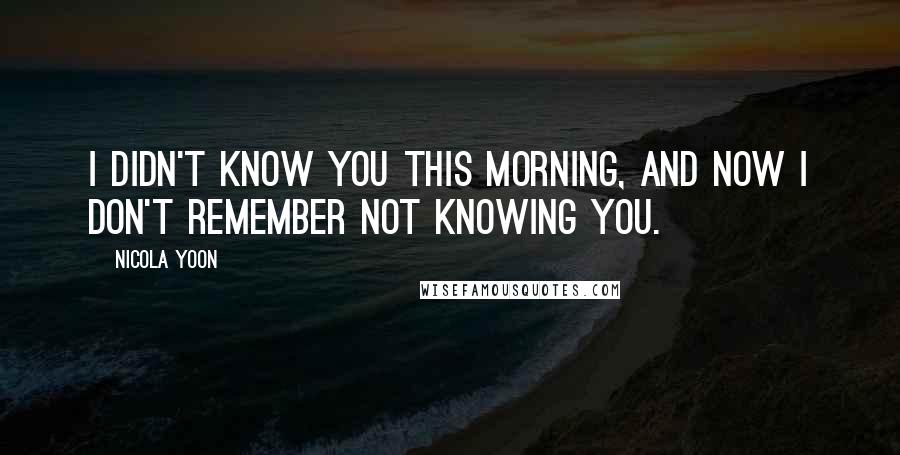 Nicola Yoon Quotes: I didn't know you this morning, and now I don't remember not knowing you.