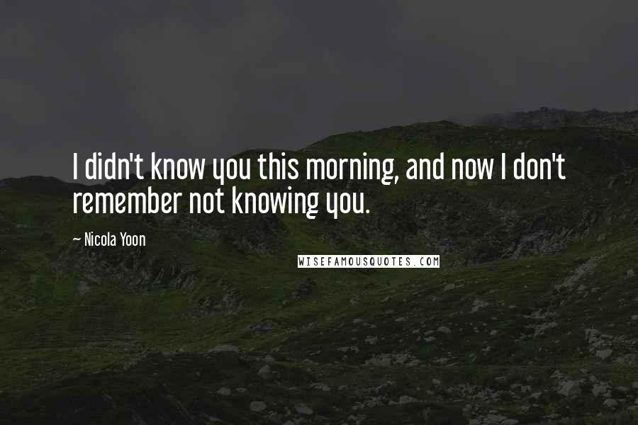 Nicola Yoon Quotes: I didn't know you this morning, and now I don't remember not knowing you.