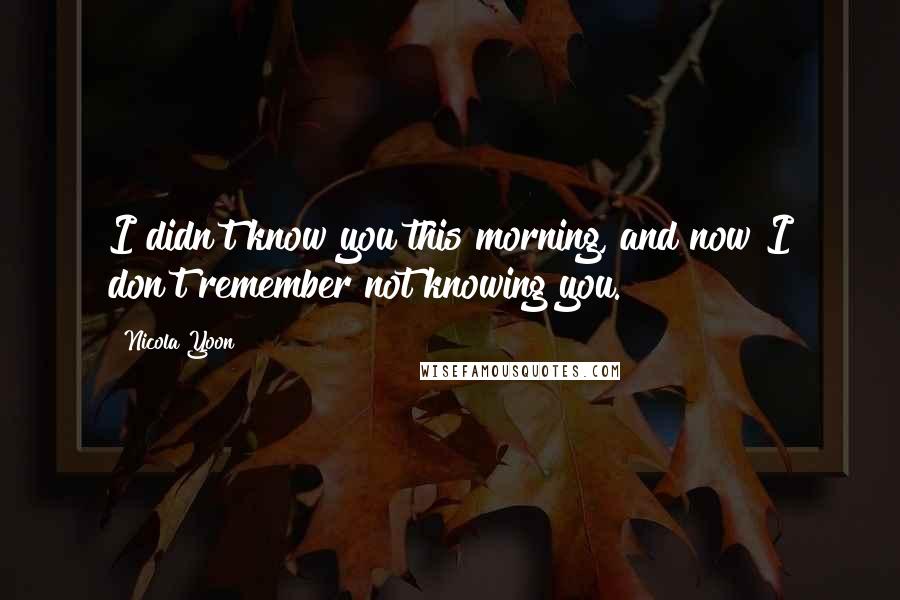 Nicola Yoon Quotes: I didn't know you this morning, and now I don't remember not knowing you.