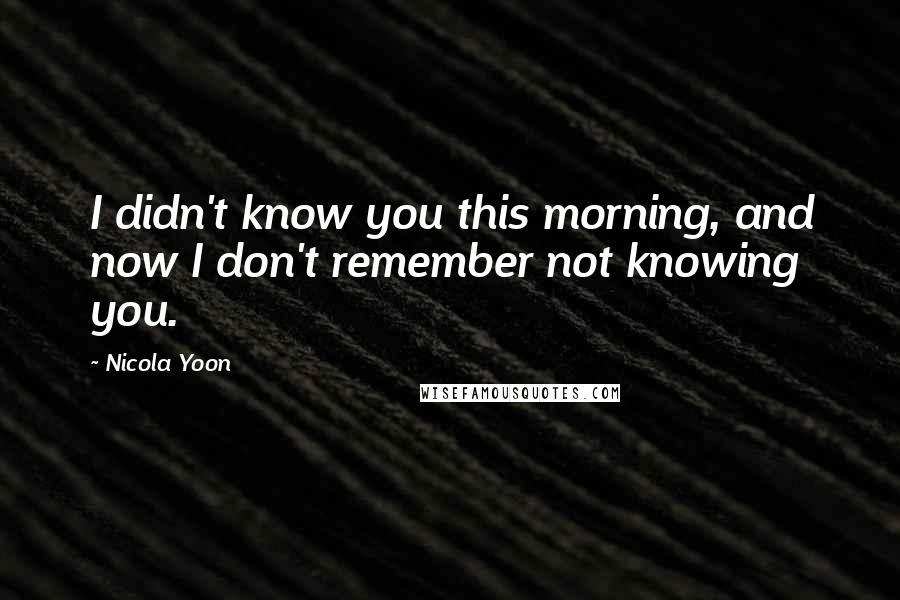 Nicola Yoon Quotes: I didn't know you this morning, and now I don't remember not knowing you.
