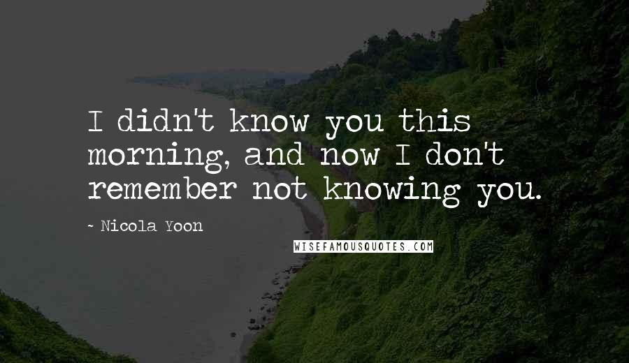 Nicola Yoon Quotes: I didn't know you this morning, and now I don't remember not knowing you.