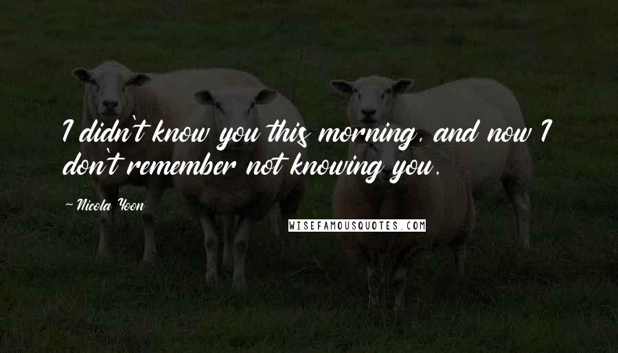 Nicola Yoon Quotes: I didn't know you this morning, and now I don't remember not knowing you.