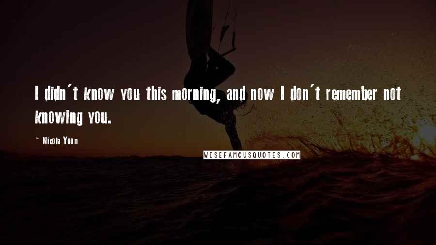 Nicola Yoon Quotes: I didn't know you this morning, and now I don't remember not knowing you.