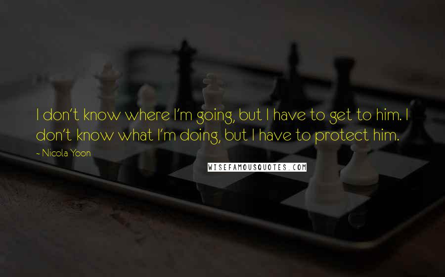 Nicola Yoon Quotes: I don't know where I'm going, but I have to get to him. I don't know what I'm doing, but I have to protect him.