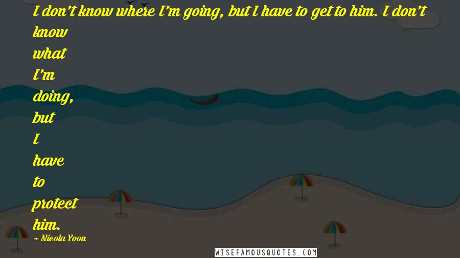 Nicola Yoon Quotes: I don't know where I'm going, but I have to get to him. I don't know what I'm doing, but I have to protect him.