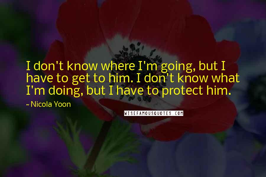 Nicola Yoon Quotes: I don't know where I'm going, but I have to get to him. I don't know what I'm doing, but I have to protect him.