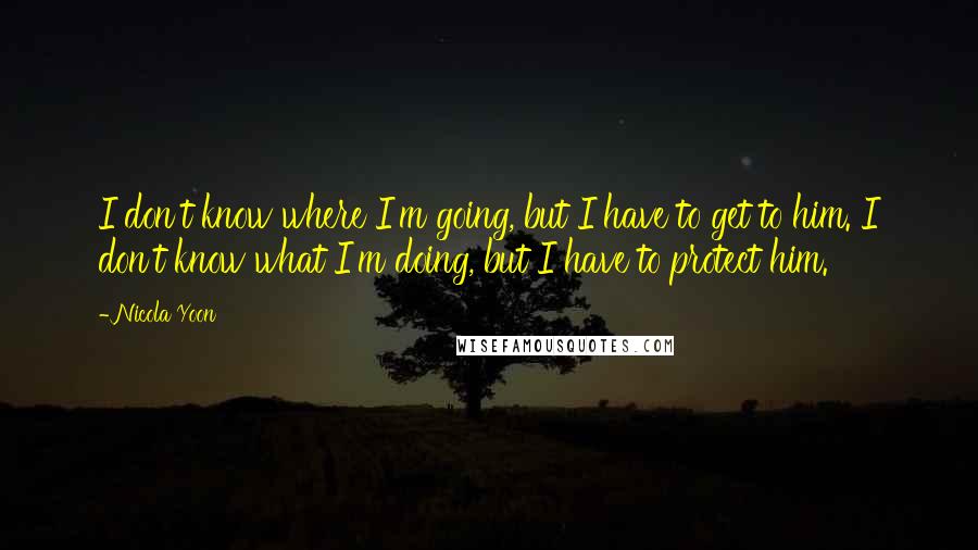 Nicola Yoon Quotes: I don't know where I'm going, but I have to get to him. I don't know what I'm doing, but I have to protect him.