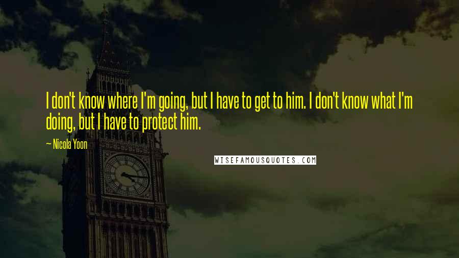 Nicola Yoon Quotes: I don't know where I'm going, but I have to get to him. I don't know what I'm doing, but I have to protect him.