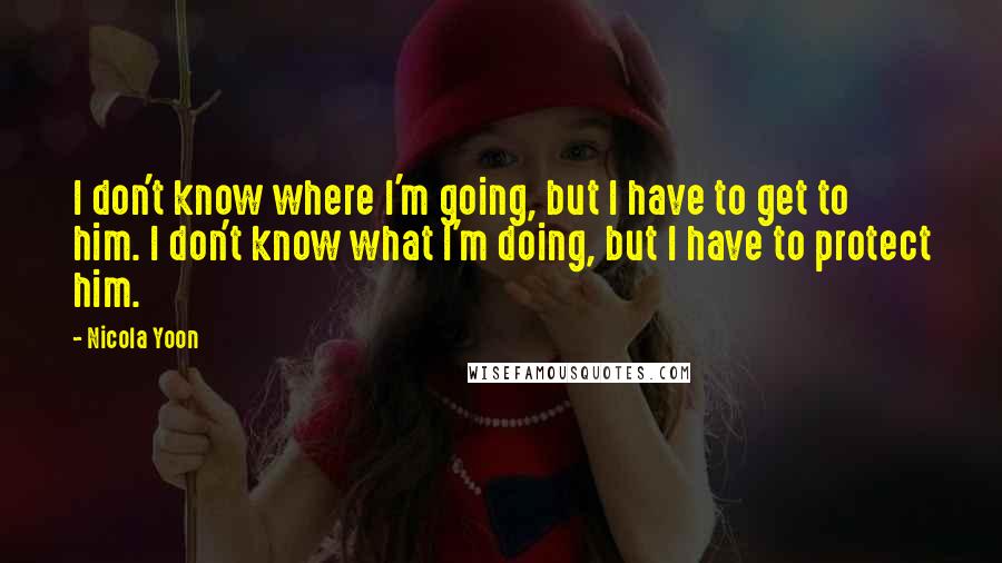 Nicola Yoon Quotes: I don't know where I'm going, but I have to get to him. I don't know what I'm doing, but I have to protect him.