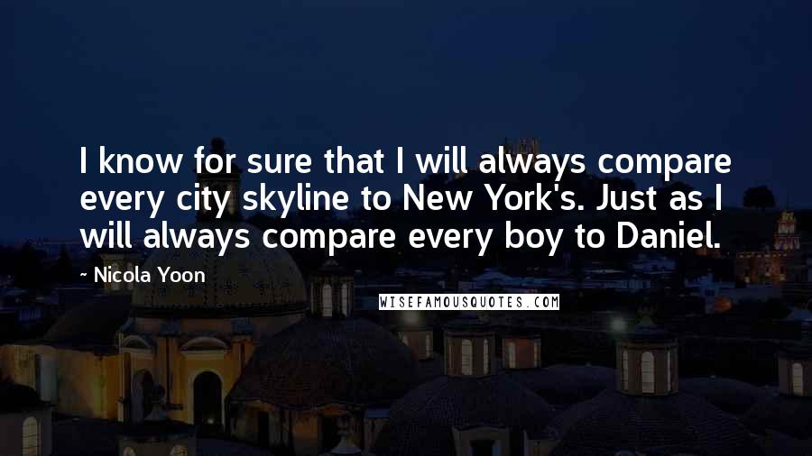 Nicola Yoon Quotes: I know for sure that I will always compare every city skyline to New York's. Just as I will always compare every boy to Daniel.