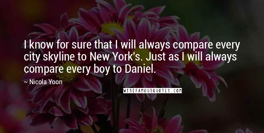 Nicola Yoon Quotes: I know for sure that I will always compare every city skyline to New York's. Just as I will always compare every boy to Daniel.