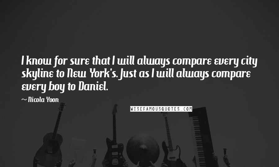 Nicola Yoon Quotes: I know for sure that I will always compare every city skyline to New York's. Just as I will always compare every boy to Daniel.